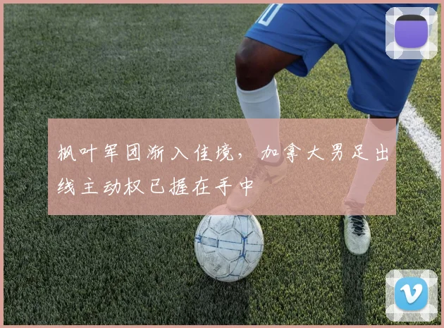 枫叶军团渐入佳境，加拿大男足出线主动权已握在手中