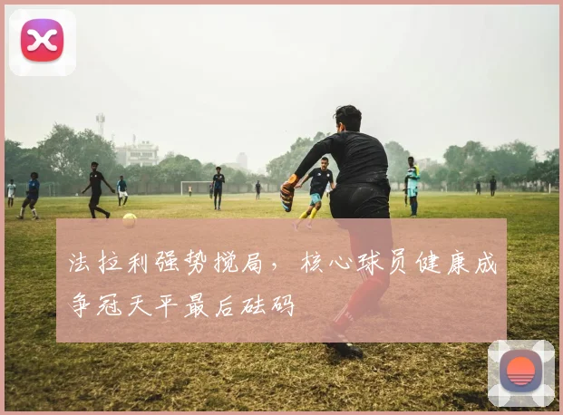 法拉利强势搅局，核心球员健康成争冠天平最后砝码