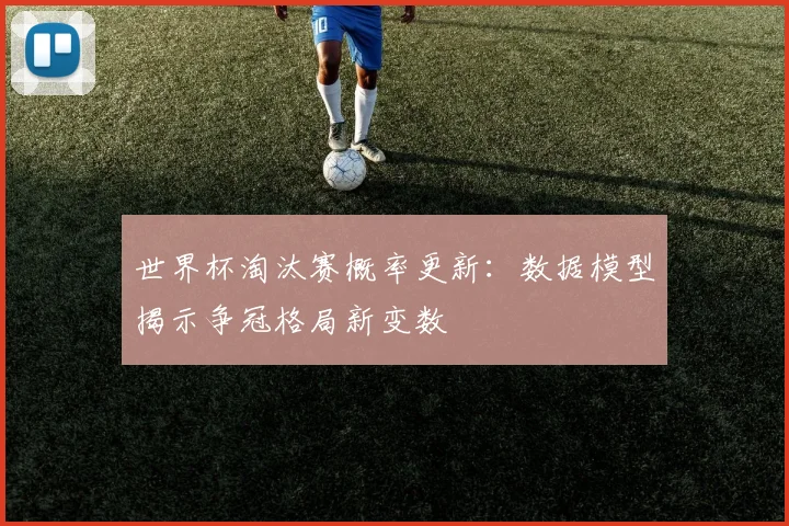 世界杯淘汰赛概率更新：数据模型揭示争冠格局新变数