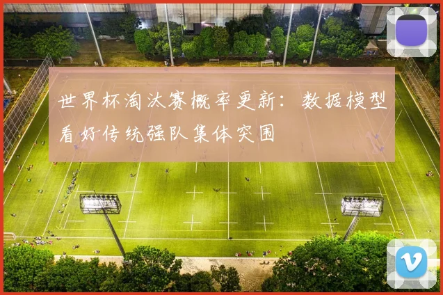 世界杯淘汰赛概率更新：数据模型看好传统强队集体突围