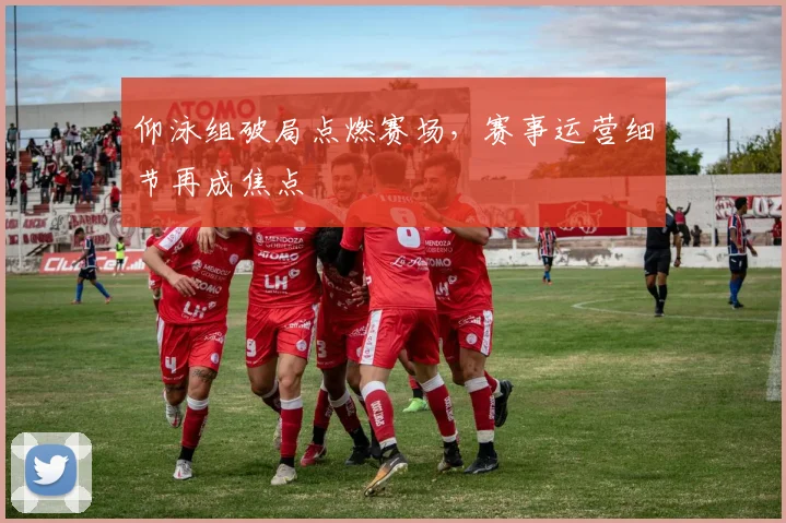 仰泳组破局点燃赛场，赛事运营细节再成焦点