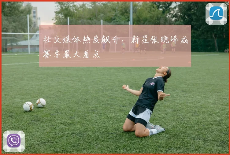 社交媒体热度飙升，新星张晓峰成赛季最大看点